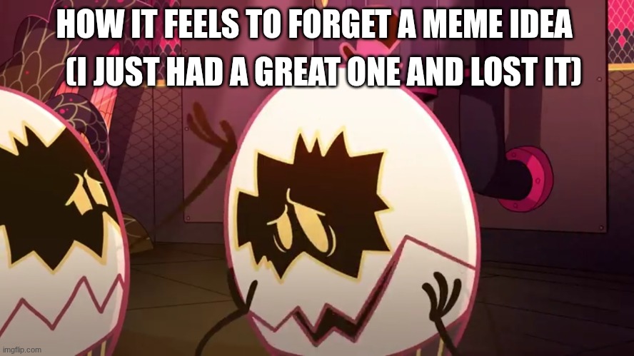 Hazbin Hotel- I wish he'd shoot ME with his raygun | (I JUST HAD A GREAT ONE AND LOST IT); HOW IT FEELS TO FORGET A MEME IDEA | image tagged in hazbin hotel- i wish he'd shoot me with his raygun | made w/ Imgflip meme maker