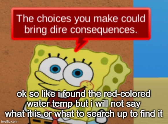 the choices you make could bring dire consequences | ok so like i found the red-colored water temp but i will not say what it is or what to search up to find it | image tagged in the choices you make could bring dire consequences | made w/ Imgflip meme maker