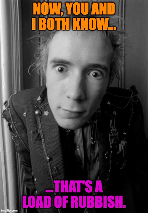 That's a Load of Rubbish | NOW, YOU AND I BOTH KNOW... ...THAT'S A LOAD OF RUBBISH. | image tagged in johnny rotten,rubbish,sex pistols,punk,punk is the new kindness | made w/ Imgflip meme maker