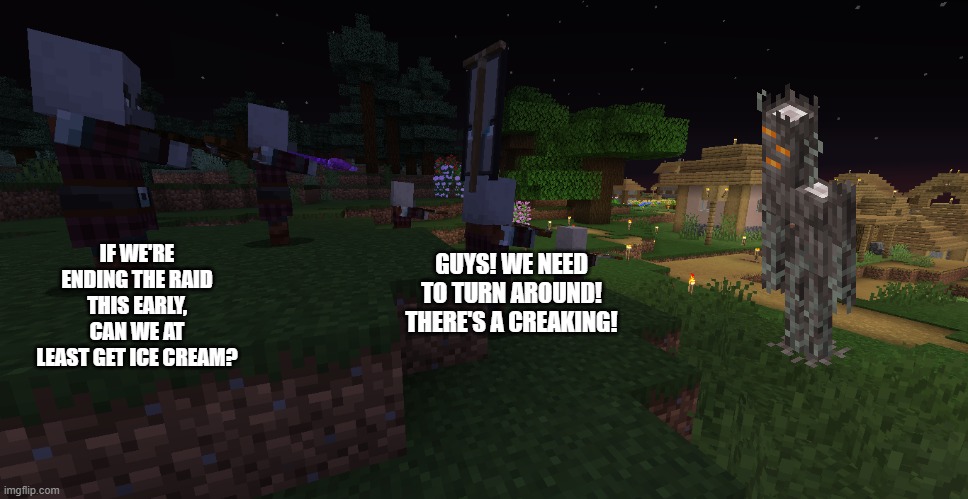 Pillager Patrol | IF WE'RE ENDING THE RAID THIS EARLY, CAN WE AT LEAST GET ICE CREAM? GUYS! WE NEED TO TURN AROUND! THERE'S A CREAKING! | image tagged in pillager patrol | made w/ Imgflip meme maker