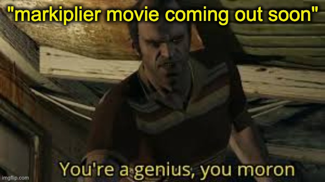 Who else is hyped about it lol | "markiplier movie coming out soon" | image tagged in youre a genius you moron | made w/ Imgflip meme maker