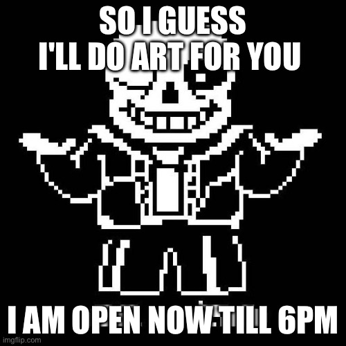 sans undertale | SO I GUESS I'LL DO ART FOR YOU; I AM OPEN NOW TILL 6PM | image tagged in sans undertale | made w/ Imgflip meme maker