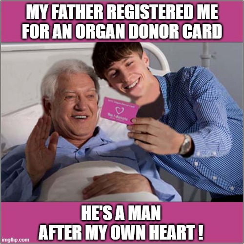 Something's Not Quite Right ... | MY FATHER REGISTERED ME
FOR AN ORGAN DONOR CARD; HE'S A MAN
AFTER MY OWN HEART ! | image tagged in father and son,organ donor card,heart | made w/ Imgflip meme maker