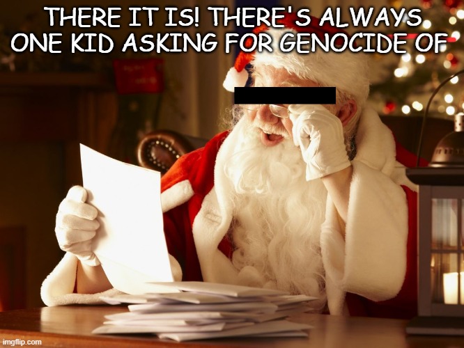 Santa Reading Letter | THERE IT IS! THERE'S ALWAYS ONE KID ASKING FOR GENOCIDE OF | image tagged in santa reading letter | made w/ Imgflip meme maker