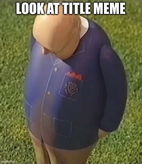 sad Sir Topham Hatt | LOOK AT TITLE MEME | image tagged in sad sir topham hatt | made w/ Imgflip meme maker
