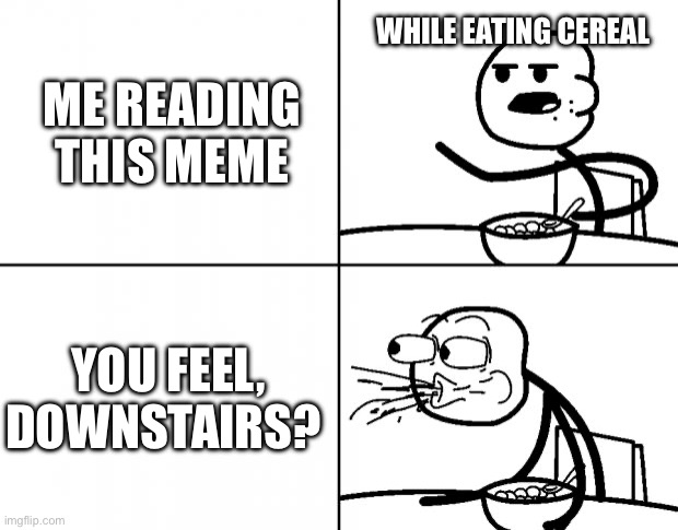 Blank Cereal Guy | ME READING THIS MEME WHILE EATING CEREAL YOU FEEL, DOWNSTAIRS? | image tagged in blank cereal guy | made w/ Imgflip meme maker