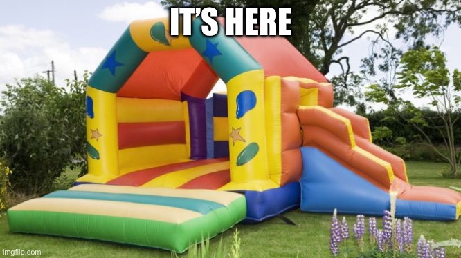Bouncy Castle | IT’S HERE | image tagged in bouncy castle | made w/ Imgflip meme maker