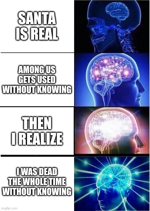 Expanding Brain Meme | SANTA IS REAL; AMONG US GETS USED WITHOUT KNOWING; THEN I REALIZE; I WAS DEAD THE WHOLE TIME WITHOUT KNOWING | image tagged in memes,expanding brain | made w/ Imgflip meme maker