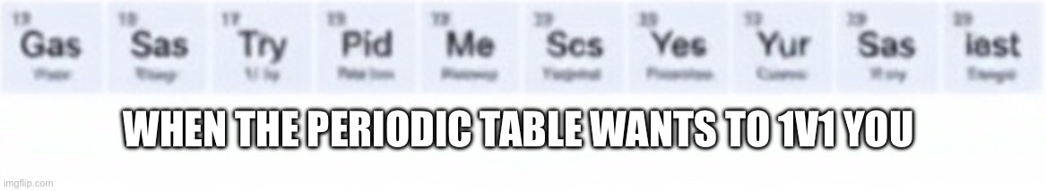 Yes | WHEN THE PERIODIC TABLE WANTS TO 1V1 YOU | image tagged in memes,periodic table | made w/ Imgflip meme maker
