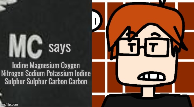 MC's spitting out something! | Iodine Magnesium Oxygen Nitrogen Sodium Potassium Iodine Sulphur Sulphur Carbon Carbon | image tagged in mc says,element,periodic table,moscovio may,mc | made w/ Imgflip meme maker