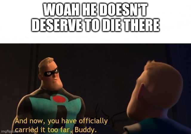 And now you have officially carried it too far buddy | WOAH HE DOESN'T DESERVE TO DIE THERE | image tagged in and now you have officially carried it too far buddy | made w/ Imgflip meme maker