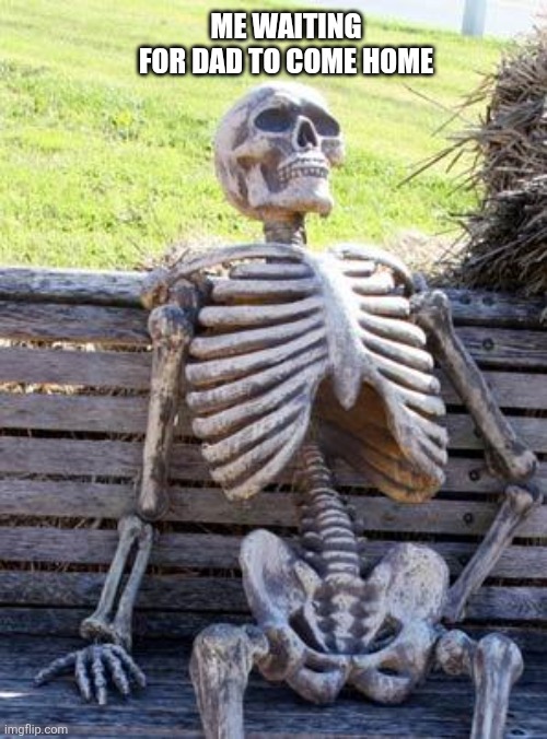 Waiting Skeleton Meme | ME WAITING FOR DAD TO COME HOME | image tagged in memes,waiting skeleton | made w/ Imgflip meme maker