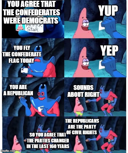 Dummy | YOU AGREE THAT THE CONFEDERATES WERE DEMOCRATS; YUP; YOU FLY THE CONFEDERATE FLAG TODAY; YEP; YOU ARE A REPUBLICAN; SOUNDS ABOUT RIGHT; THE REPUBLICANS ARE THE PARTY OF CIVIL RIGHTS; SO YOU AGREE THAT THE PARTIES CHANGED IN THE LAST 160 YEARS | image tagged in patrick not my wallet | made w/ Imgflip meme maker