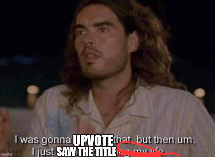 I was gonna listen to that... | UPVOTE SAW THE TITLE | image tagged in i was gonna listen to that | made w/ Imgflip meme maker