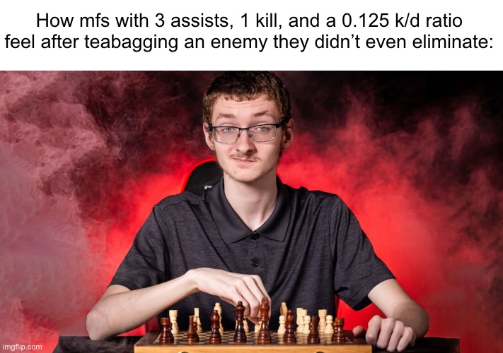 . | How mfs with 3 assists, 1 kill, and a 0.125 k/d ratio feel after teabagging an enemy they didn’t even eliminate: | image tagged in smirking chess guy | made w/ Imgflip meme maker