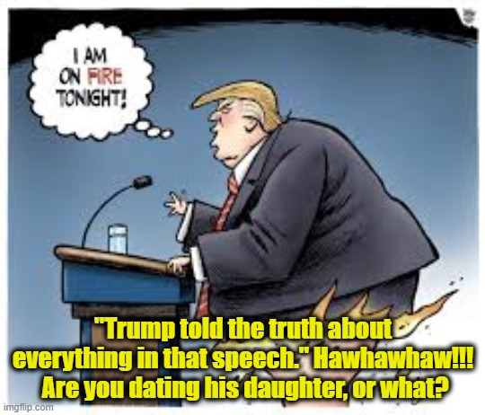 "Trump told the truth about everything in that speech." Hawhawhaw!!!  Are you dating his daughter, or what? | made w/ Imgflip meme maker