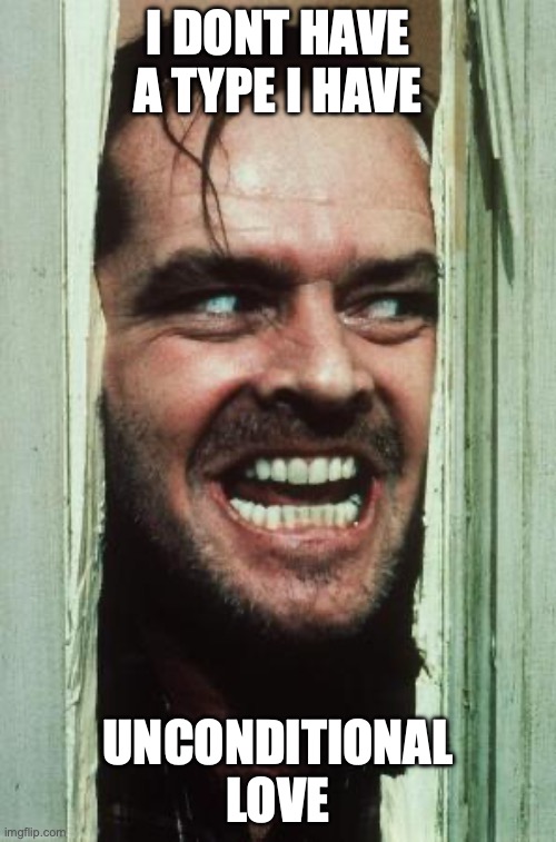 Here's Johnny Meme | I DONT HAVE A TYPE I HAVE; UNCONDITIONAL LOVE | image tagged in memes,here's johnny | made w/ Imgflip meme maker