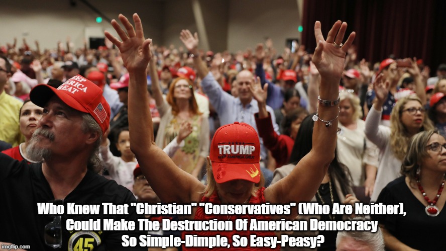 Who Knew That "Christian" "Conservatives" (Who Are Neither)... | Who Knew That "Christian" "Conservatives" (Who Are Neither), 
Could Make The Destruction Of American Democracy 
So Simple-Dimple, So Easy-Peasy? | image tagged in christian conservatives,conservative christians,trump,democracy demolition,demolition derby | made w/ Imgflip meme maker