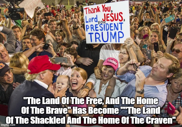 "The Land Of The Free, And The Home Of The Brave" Has A New Motto | "The Land Of The Free, And The Home Of The Brave" Has Become ""The Land Of The Shackled And The Home Of The Craven" | image tagged in the land of the free,the home of the brave,shackles,fascism,authoritarianism,christian conservatism | made w/ Imgflip meme maker