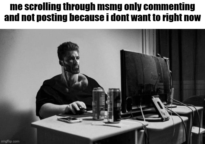 Gigachad On The Computer | me scrolling through msmg only commenting and not posting because i dont want to right now | image tagged in what | made w/ Imgflip meme maker