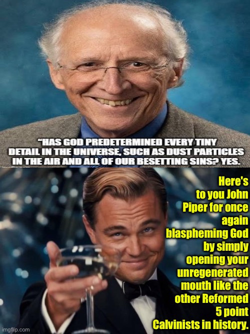 Almost everytime Calvinists talk they blaspheme God | Here's to you John Piper for once again blaspheming God by simply opening your unregenerated mouth like the other Reformed 5 point Calvinists in history. | image tagged in leonardo dicaprio cheers,calvinism,calvinist memes,anti calvinism,reformed theology,john piper | made w/ Imgflip meme maker