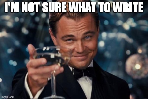 A meme made by me after 32 hours awake | I'M NOT SURE WHAT TO WRITE | image tagged in memes,leonardo dicaprio cheers | made w/ Imgflip meme maker