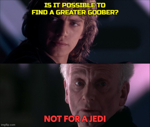 Wondering Whether You Fell for the Biggest Possible Goober | IS IT POSSIBLE TO FIND A GREATER GOOBER? NOT FOR A JEDI | image tagged in is it possible to learn this power,goober,big goober,nerd love,nerd humor,goober humor | made w/ Imgflip meme maker