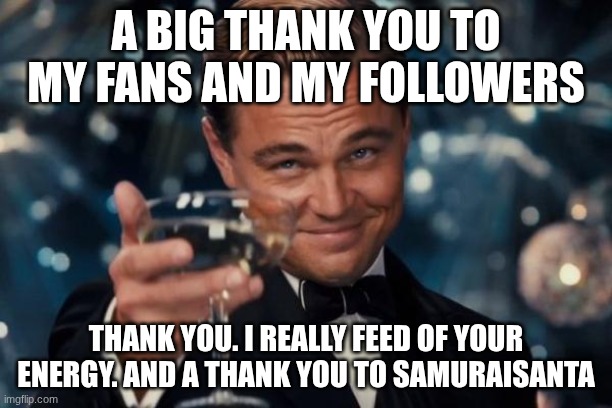 Leonardo Dicaprio Cheers Meme | A BIG THANK YOU TO MY FANS AND MY FOLLOWERS; THANK YOU. I REALLY FEED OF YOUR ENERGY. AND A THANK YOU TO SAMURAISANTA | image tagged in memes,leonardo dicaprio cheers | made w/ Imgflip meme maker