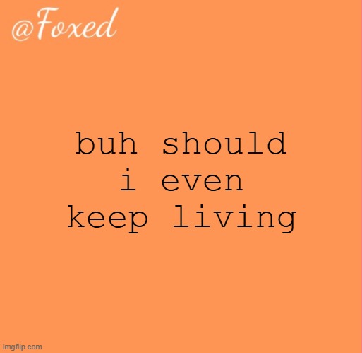 foxed orange temp | buh should i even keep living | image tagged in foxed orange temp | made w/ Imgflip meme maker