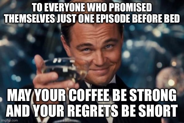 TO EVERYONE WHO PROMISED THEMSELVES JUST ONE EPISODE BEFORE BED | TO EVERYONE WHO PROMISED THEMSELVES JUST ONE EPISODE BEFORE BED; MAY YOUR COFFEE BE STRONG AND YOUR REGRETS BE SHORT | image tagged in memes,leonardo dicaprio cheers,coffee,netflix and chill,regrets,sleep | made w/ Imgflip meme maker