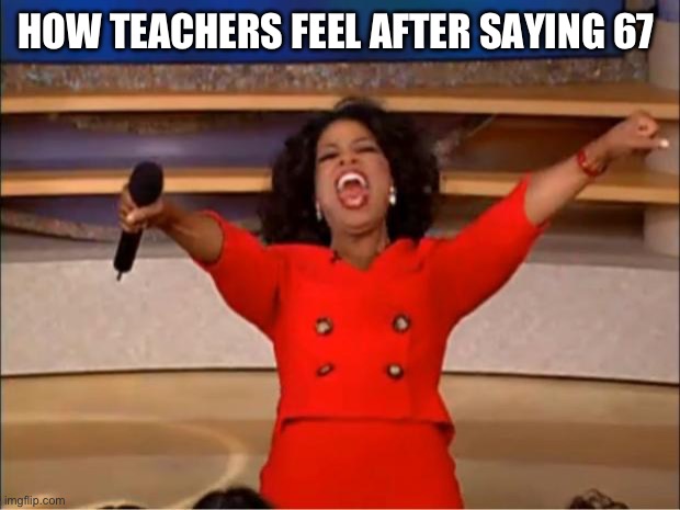Teachers | HOW TEACHERS FEEL AFTER SAYING 67 | image tagged in memes,oprah you get a | made w/ Imgflip meme maker