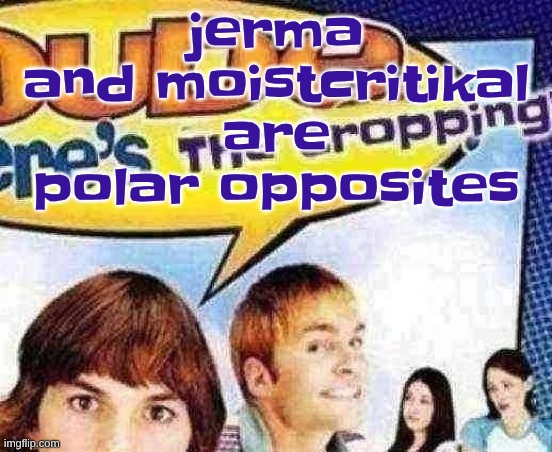 dude where's the cropping | jerma and moistcritikal are polar opposites | image tagged in dude where's the cropping | made w/ Imgflip meme maker