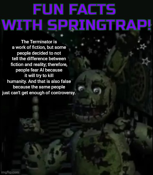 The Terminator is a work of fiction, but some people decided to not tell the difference between fiction and reality; therefore, people fear  | image tagged in fun facts with springtrap | made w/ Imgflip meme maker