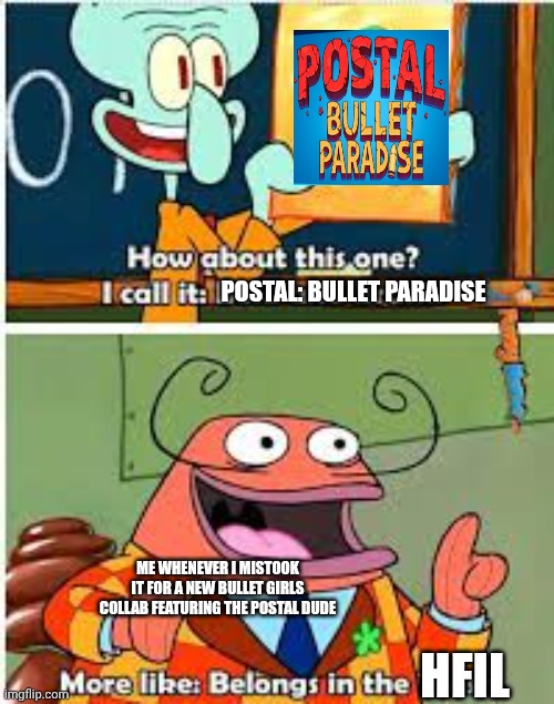 Artist Unknown but it pokes fun at Postal: Bullet Paradise after it got cancelled | POSTAL: BULLET PARADISE; ME WHENEVER I MISTOOK IT FOR A NEW BULLET GIRLS COLLAB FEATURING THE POSTAL DUDE; HFIL | image tagged in spongebob bold and brash,cancelled,bullet girls,name soundalikes,postal | made w/ Imgflip meme maker