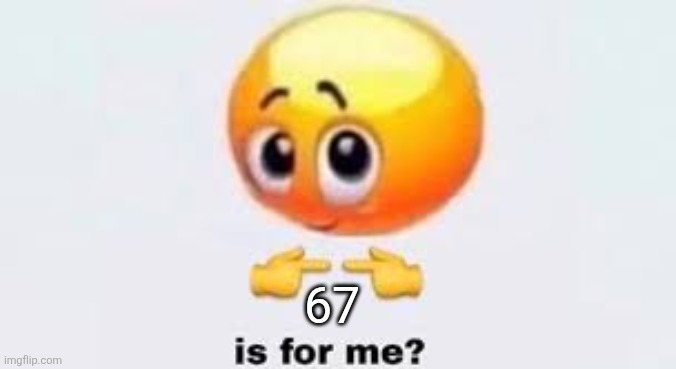 Is for me | 67 | image tagged in is for me | made w/ Imgflip meme maker