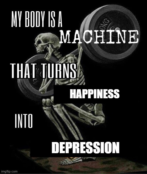 My body is machine | HAPPINESS; DEPRESSION | image tagged in my body is machine | made w/ Imgflip meme maker