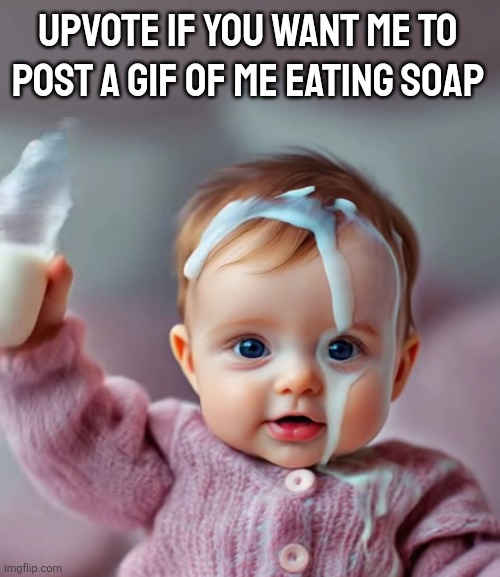AI baby pouring milk on head | UPVOTE IF YOU WANT ME TO POST A GIF OF ME EATING SOAP | image tagged in ai baby pouring milk on head | made w/ Imgflip meme maker