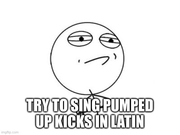 Challenge Accepted Rage Face Meme | TRY TO SING PUMPED UP KICKS IN LATIN | image tagged in memes,challenge accepted rage face | made w/ Imgflip meme maker