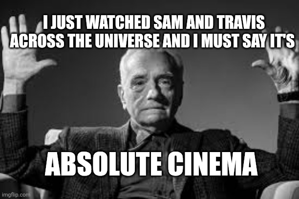 WATCH IT | I JUST WATCHED SAM AND TRAVIS ACROSS THE UNIVERSE AND I MUST SAY IT'S; ABSOLUTE CINEMA | image tagged in peak cinema | made w/ Imgflip meme maker