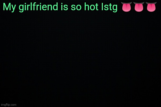 The Black | My girlfriend is so hot Istg 👅👅👅 | image tagged in the black | made w/ Imgflip meme maker