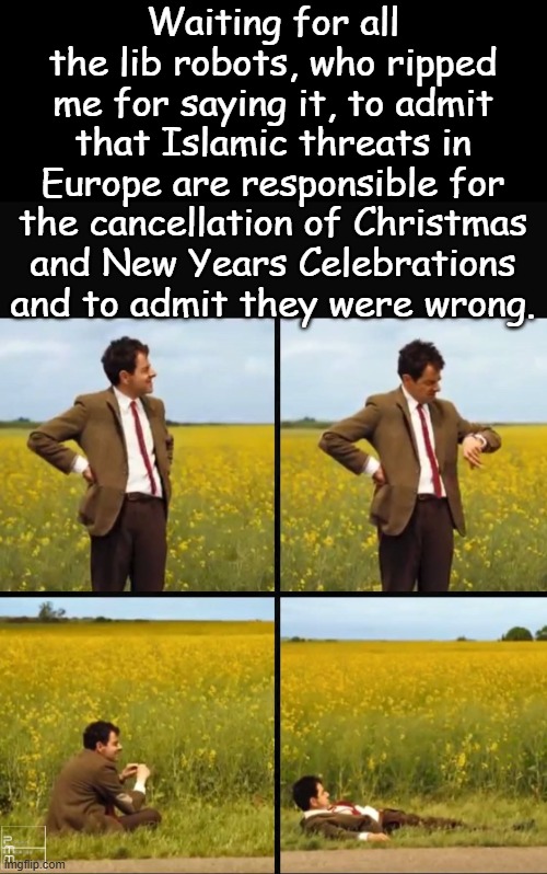 Not wasting my time, I've read Shelby Foote's 3 volume history on the Civil War while I wait... | Waiting for all the lib robots, who ripped me for saying it, to admit that Islamic threats in Europe are responsible for the cancellation of Christmas and New Years Celebrations and to admit they were wrong. | image tagged in mr bean waiting | made w/ Imgflip meme maker