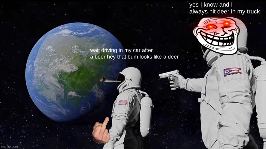 Always Has Been Meme | yes I know and I always hit deer in my truck; wait driving in my car after a beer hey that bum looks like a deer | image tagged in memes,always has been | made w/ Imgflip meme maker