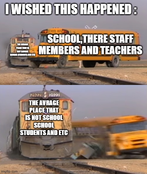 SCHOOL,THERE STAFF MEMBERS AND TEACHERS THE AVRAGE PLACE THAT IS NOT SCHOOL
SCHOOL STUDENTS AND ETC THE AVRAGE PLACE THAT IS NOT SCHOOL
SCHO | image tagged in a train hitting a school bus | made w/ Imgflip meme maker