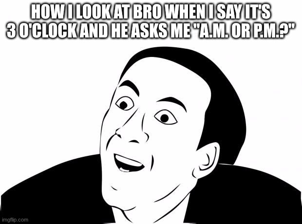 You Don't Say | HOW I LOOK AT BRO WHEN I SAY IT'S 3 O'CLOCK AND HE ASKS ME "A.M. OR P.M.?" | image tagged in you don't say | made w/ Imgflip meme maker
