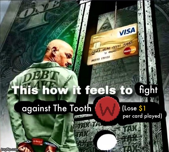 This how it feels to buy anything more than 5 dollars | fight; against The Tooth; (Lose; $1; per card played) | image tagged in this how it feels to buy anything more than 5 dollars | made w/ Imgflip meme maker