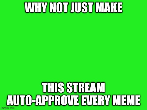 unsmart | WHY NOT JUST MAKE; THIS STREAM AUTO-APPROVE EVERY MEME | image tagged in green | made w/ Imgflip meme maker