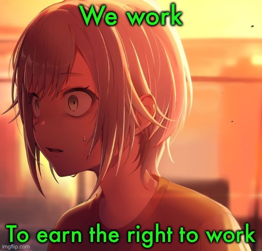 Shiho Mizu5 | We work; To earn the right to work | image tagged in shiho mizu5 | made w/ Imgflip meme maker