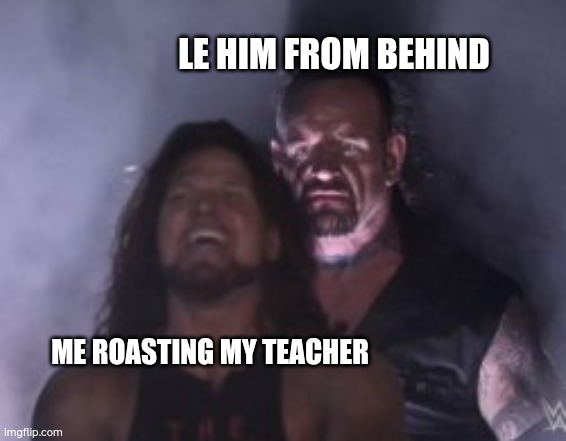 Behind you | LE HIM FROM BEHIND; ME ROASTING MY TEACHER | image tagged in behind you | made w/ Imgflip meme maker