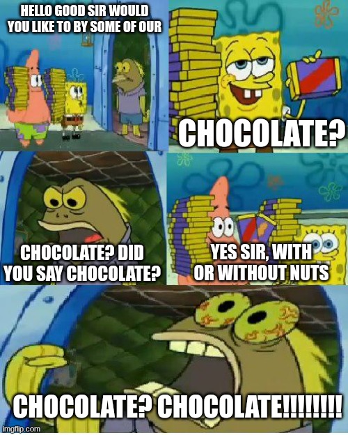 Classic Episode. | HELLO GOOD SIR WOULD YOU LIKE TO BY SOME OF OUR; CHOCOLATE? YES SIR, WITH OR WITHOUT NUTS; CHOCOLATE? DID YOU SAY CHOCOLATE? CHOCOLATE? CHOCOLATE!!!!!!!! | image tagged in memes,chocolate spongebob | made w/ Imgflip meme maker
