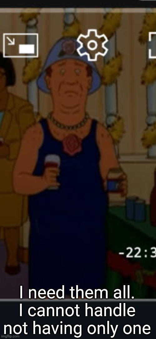 Bill | I need them all. I cannot handle not having only one | image tagged in bill | made w/ Imgflip meme maker